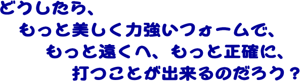 美しく、力強いフォームで、もっと遠くへ、もっと正確に